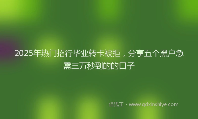 2025年热门招行毕业转卡被拒，分享五个黑户急需三万秒到的的口子