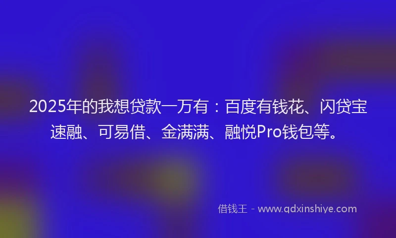 2025年的我想贷款一万有：百度有钱花、闪贷宝速融、可易借、金满满、融悦Pro钱包等。