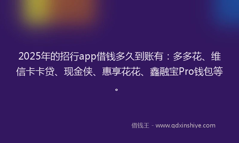 2025年的招行app借钱多久到账有：多多花、维信卡卡贷、现金侠、惠享花花、鑫融宝Pro钱包等。