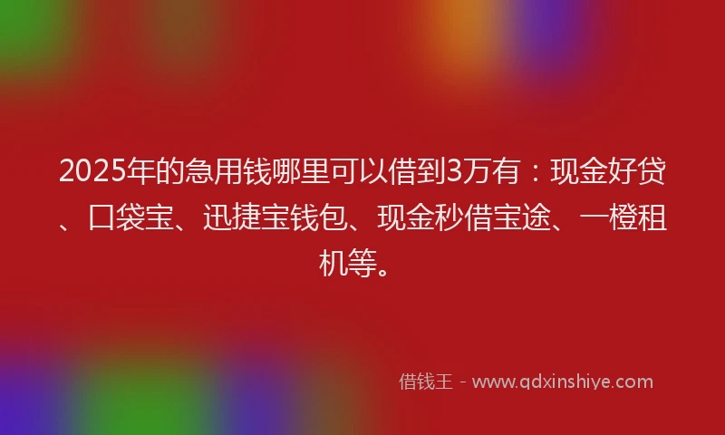 2025年的急用钱哪里可以借到3万有：现金好贷、口袋宝、迅捷宝钱包、现金秒借宝途、一橙租机等。
