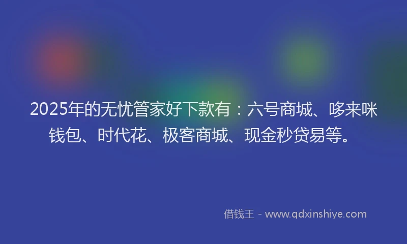 2025年的无忧管家好下款有：六号商城、哆来咪钱包、时代花、极客商城、现金秒贷易等。