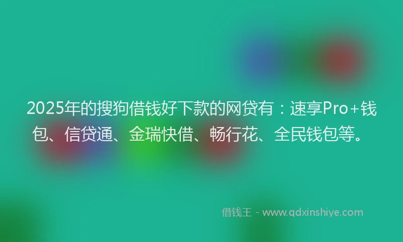 2025年的搜狗借钱好下款的网贷有：速享Pro+钱包、信贷通、金瑞快借、畅行花、全民钱包等。
