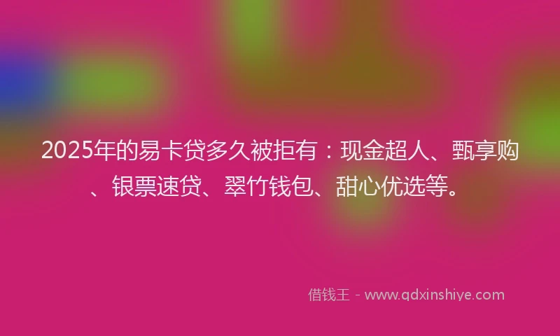 2025年的易卡贷多久被拒有：现金超人、甄享购、银票速贷、翠竹钱包、甜心优选等。