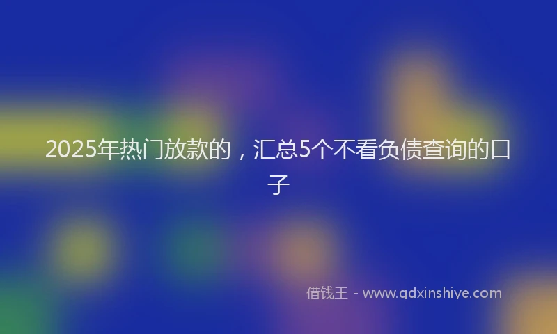 2025年热门放款的，汇总5个不看负债查询的口子
