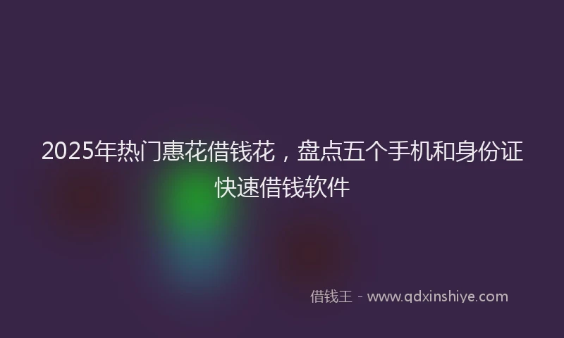 2025年热门惠花借钱花，盘点五个手机和身份证快速借钱软件