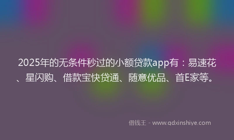 2025年的无条件秒过的小额贷款app有：易速花、星闪购、借款宝快贷通、随意优品、首E家等。