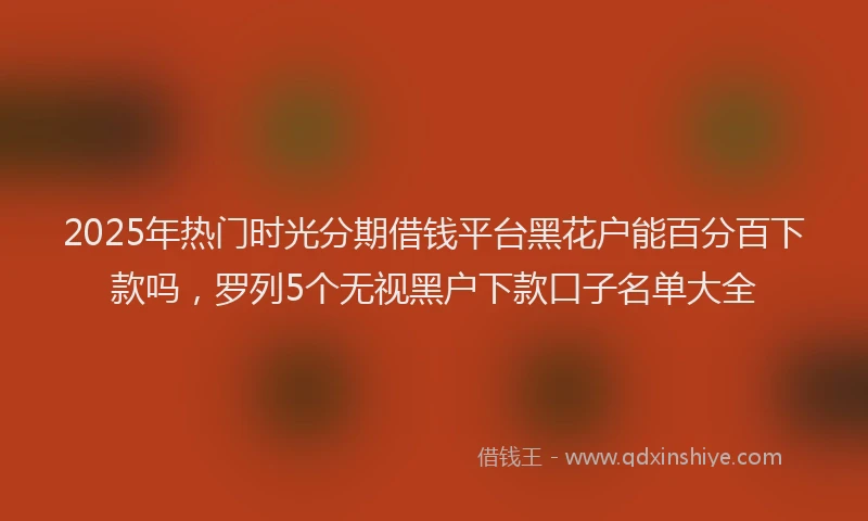 2025年热门时光分期借钱平台黑花户能百分百下款吗，罗列5个无视黑户下款口子名单大全