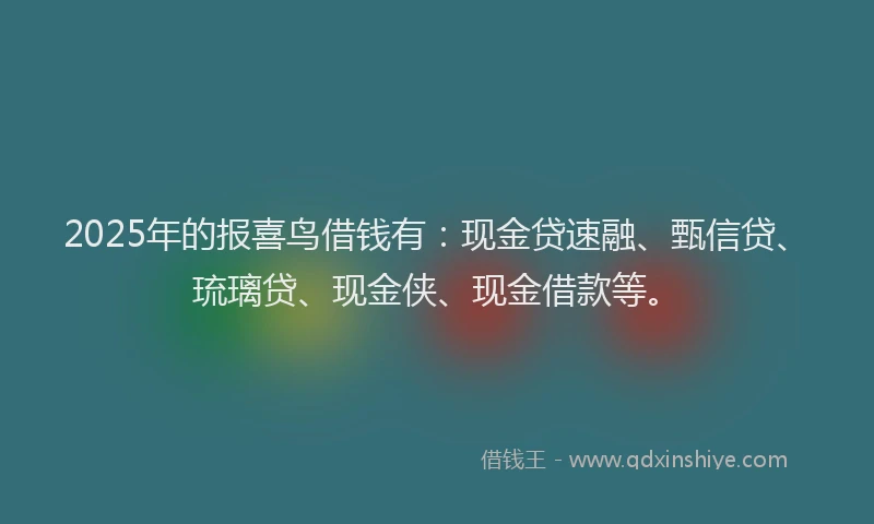 2025年的报喜鸟借钱有：现金贷速融、甄信贷、琉璃贷、现金侠、现金借款等。