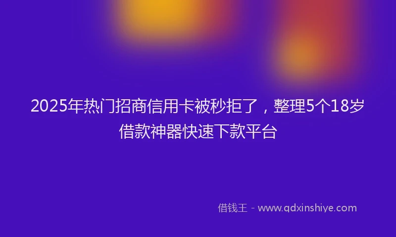 2025年热门招商信用卡被秒拒了，整理5个18岁借款神器快速下款平台