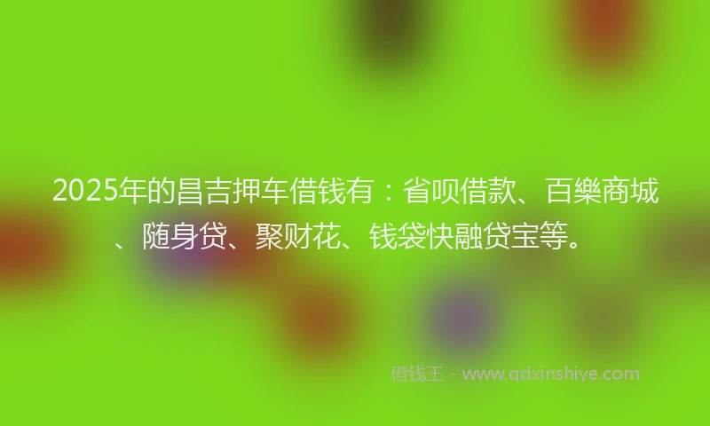2025年的昌吉押车借钱有：省呗借款、百樂商城、随身贷、聚财花、钱袋快融贷宝等。