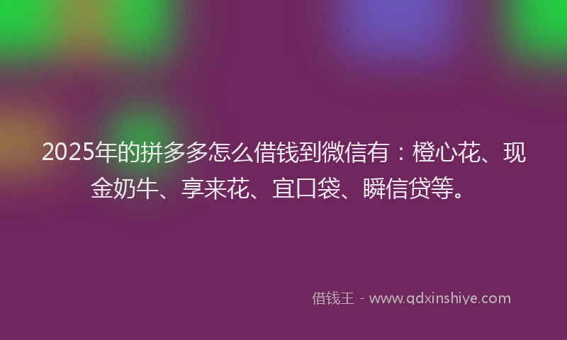 2025年的拼多多怎么借钱到微信有：橙心花、现金奶牛、享来花、宜口袋、瞬信贷等。