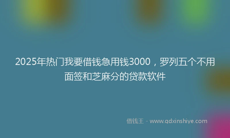 2025年热门我要借钱急用钱3000，罗列五个不用面签和芝麻分的贷款软件