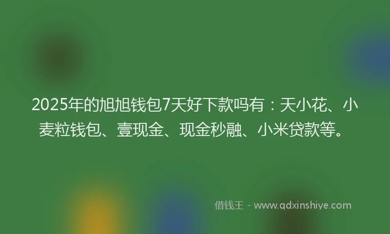 2025年的旭旭钱包7天好下款吗有：天小花、小麦粒钱包、壹现金、现金秒融、小米贷款等。