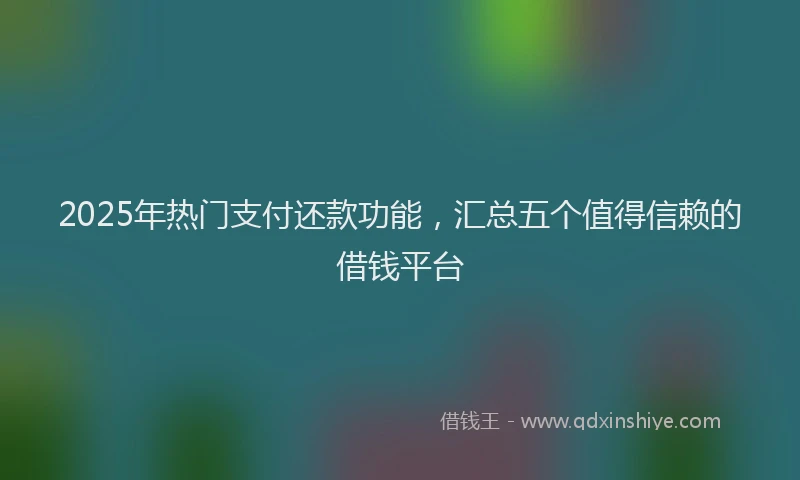 2025年热门支付还款功能，汇总五个值得信赖的借钱平台