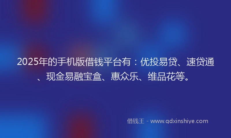 2025年的手机版借钱平台有：优投易贷、速贷通、现金易融宝盒、惠众乐、维品花等。
