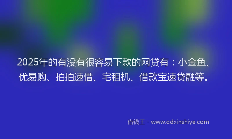 2025年的有没有很容易下款的网贷有：小金鱼、优易购、拍拍速借、宅租机、借款宝速贷融等。