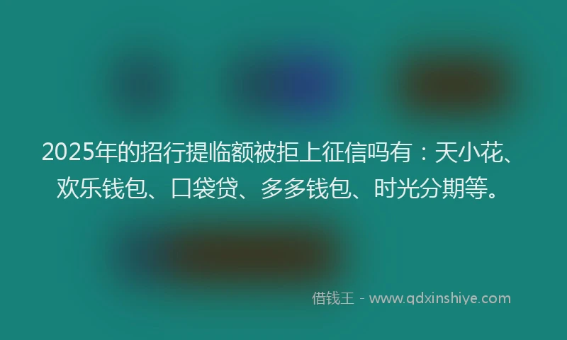 2025年的招行提临额被拒上征信吗有：天小花、欢乐钱包、口袋贷、多多钱包、时光分期等。
