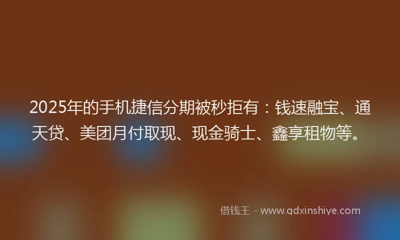 2025年的手机捷信分期被秒拒有：钱速融宝、通天贷、美团月付取现、现金骑士、鑫享租物等。