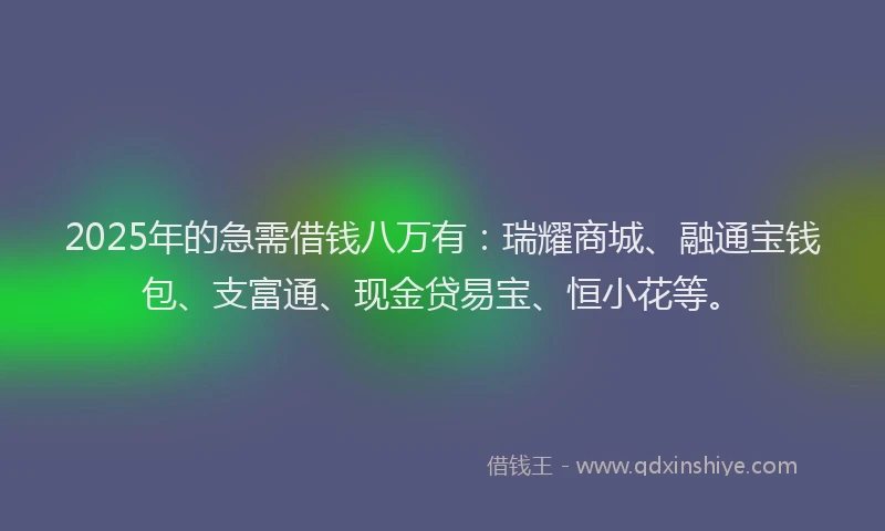 2025年的急需借钱八万有：瑞耀商城、融通宝钱包、支富通、现金贷易宝、恒小花等。
