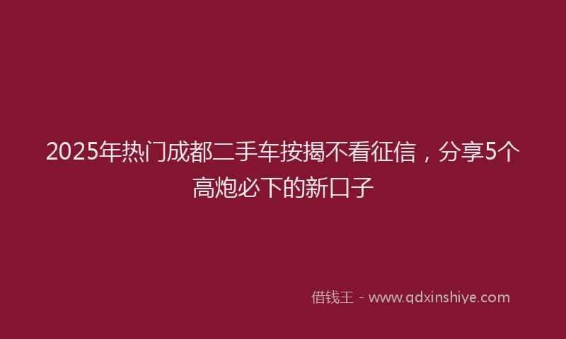 2025年热门成都二手车按揭不看征信，分享5个高炮必下的新口子