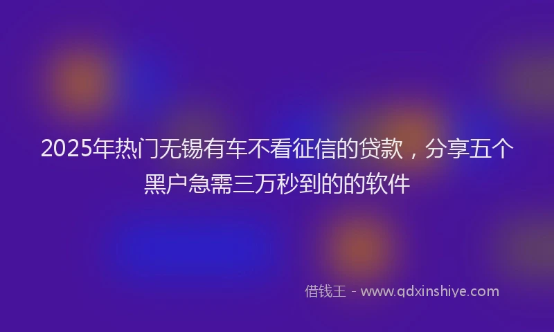 2025年热门无锡有车不看征信的贷款，分享五个黑户急需三万秒到的的软件