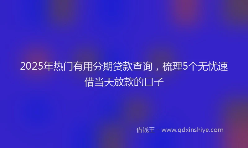 2025年热门有用分期贷款查询，梳理5个无忧速借当天放款的口子