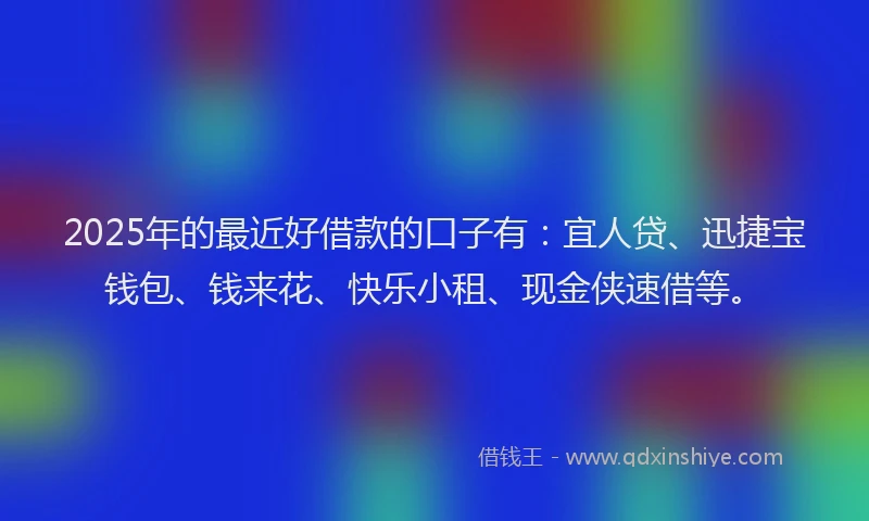 2025年的最近好借款的口子有：宜人贷、迅捷宝钱包、钱来花、快乐小租、现金侠速借等。