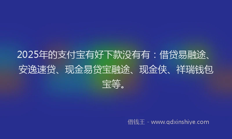 2025年的支付宝有好下款没有有：借贷易融途、安逸速贷、现金易贷宝融途、现金侠、祥瑞钱包宝等。