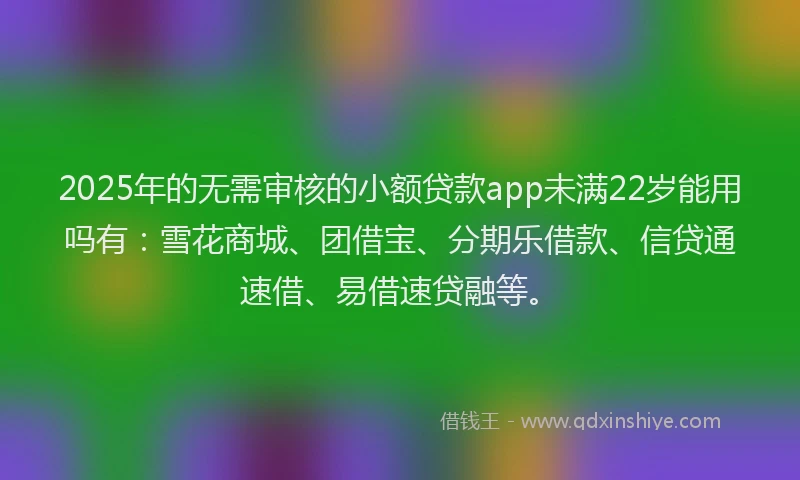 2025年的无需审核的小额贷款app未满22岁能用吗有：雪花商城、团借宝、分期乐借款、信贷通速借、易借速贷融等。