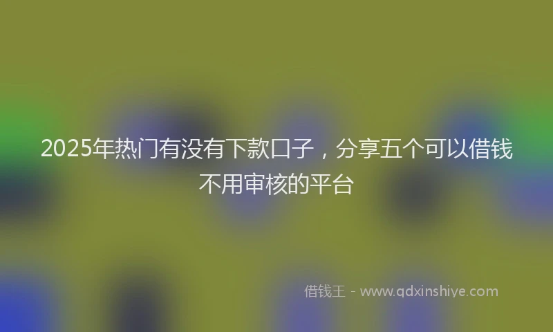 2025年热门有没有下款口子，分享五个可以借钱不用审核的平台