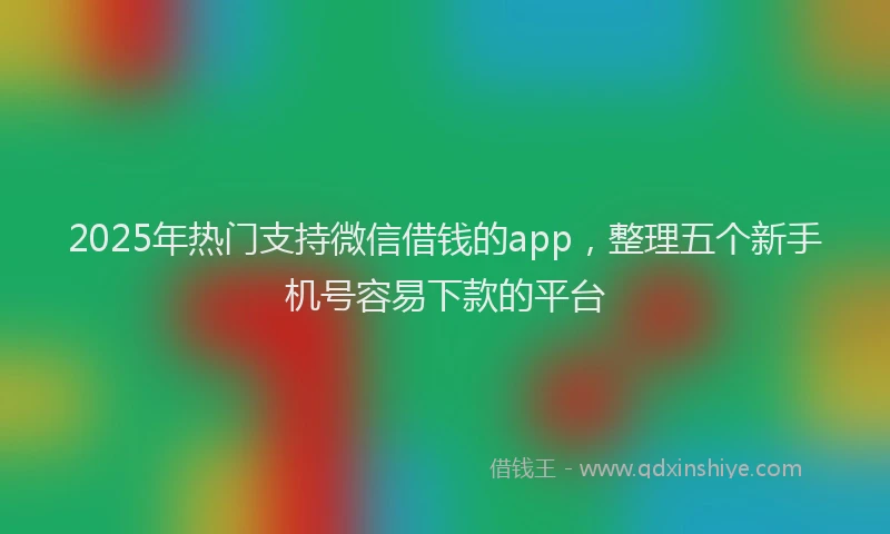2025年热门支持微信借钱的app，整理五个新手机号容易下款的平台