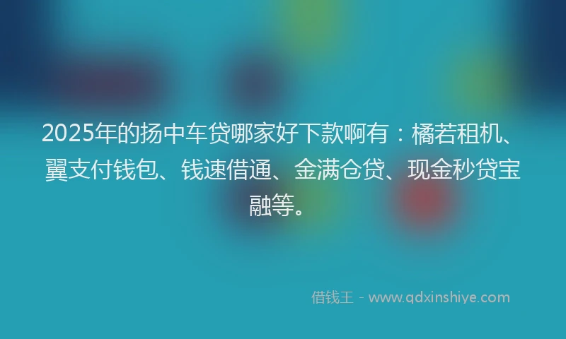 2025年的扬中车贷哪家好下款啊有：橘若租机、翼支付钱包、钱速借通、金满仓贷、现金秒贷宝融等。