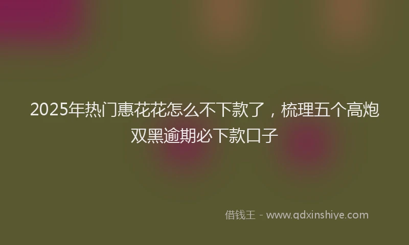 2025年热门惠花花怎么不下款了，梳理五个高炮双黑逾期必下款口子