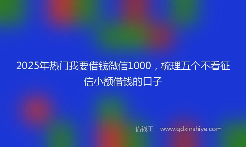2025年热门我要借钱微信1000，梳理五个不看征信小额借钱的口子