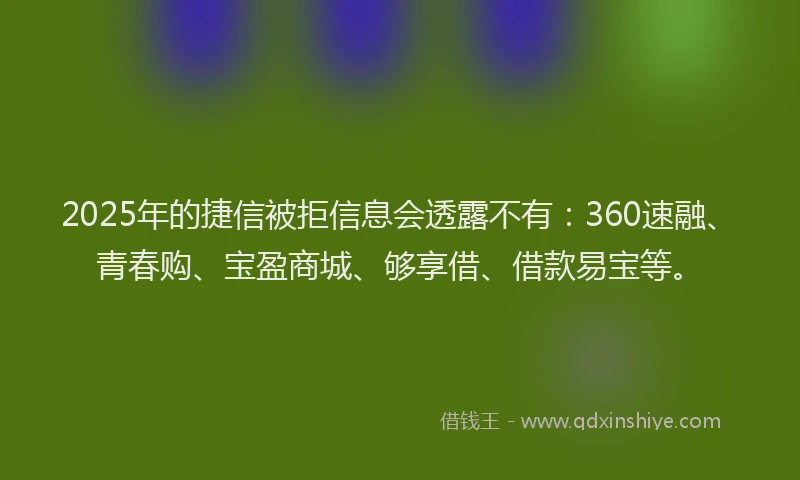2025年的捷信被拒信息会透露不有：360速融、青春购、宝盈商城、够享借、借款易宝等。
