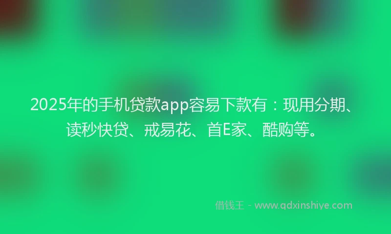 2025年的手机贷款app容易下款有：现用分期、读秒快贷、戒易花、首E家、酷购等。