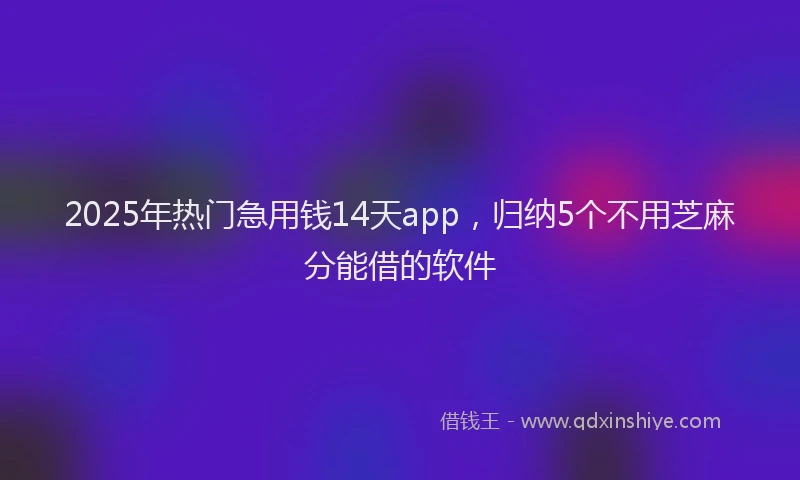 2025年热门急用钱14天app，归纳5个不用芝麻分能借的软件