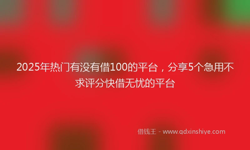 2025年热门有没有借100的平台，分享5个急用不求评分快借无忧的平台