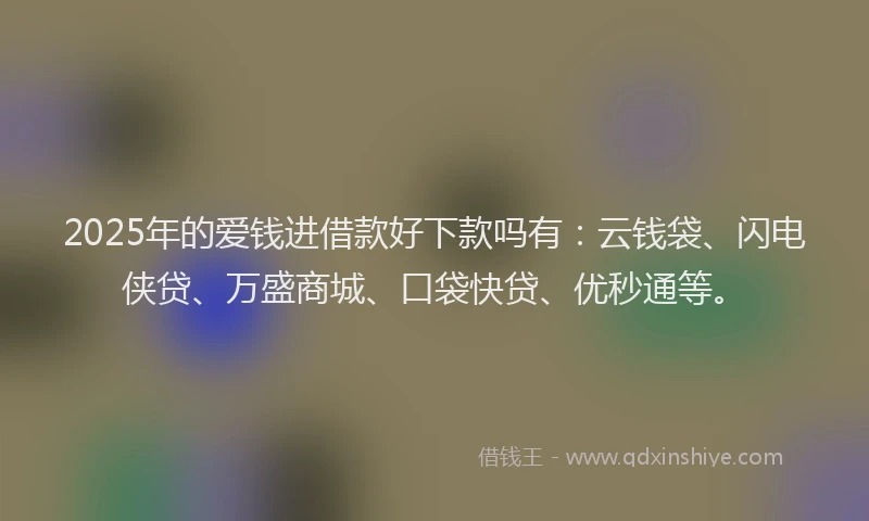 2025年的爱钱进借款好下款吗有：云钱袋、闪电侠贷、万盛商城、口袋快贷、优秒通等。