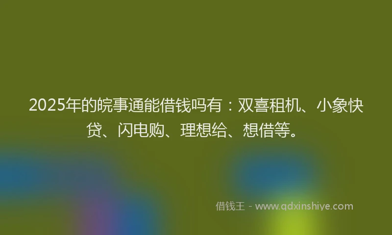 2025年的皖事通能借钱吗有：双喜租机、小象快贷、闪电购、理想给、想借等。