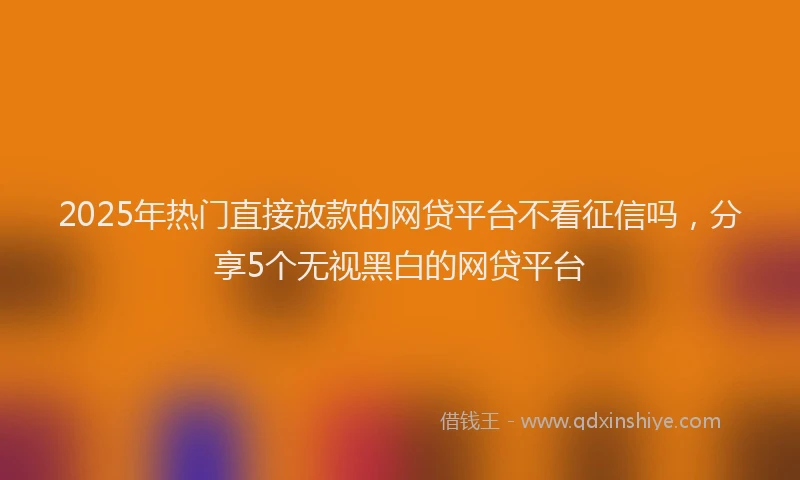 2025年热门直接放款的网贷平台不看征信吗，分享5个无视黑白的网贷平台