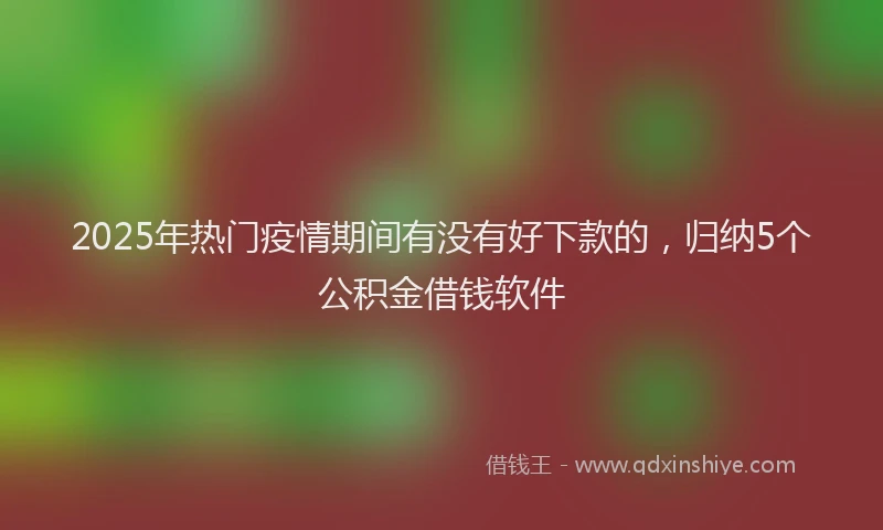 2025年热门疫情期间有没有好下款的，归纳5个公积金借钱软件