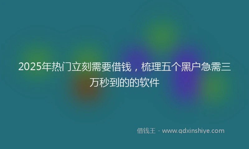 2025年热门立刻需要借钱，梳理五个黑户急需三万秒到的的软件