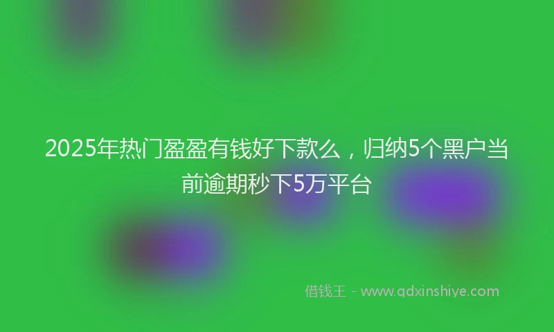 2025年热门盈盈有钱好下款么，归纳5个黑户当前逾期秒下5万平台