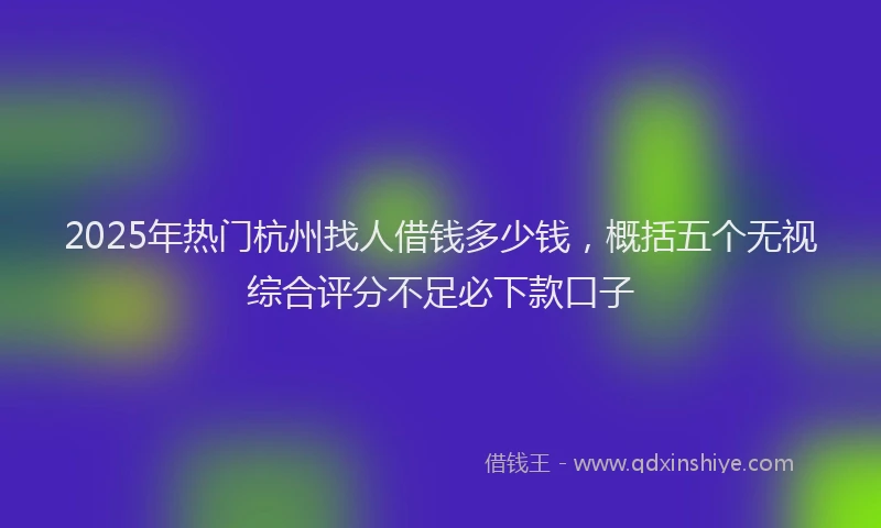 2025年热门杭州找人借钱多少钱，概括五个无视综合评分不足必下款口子