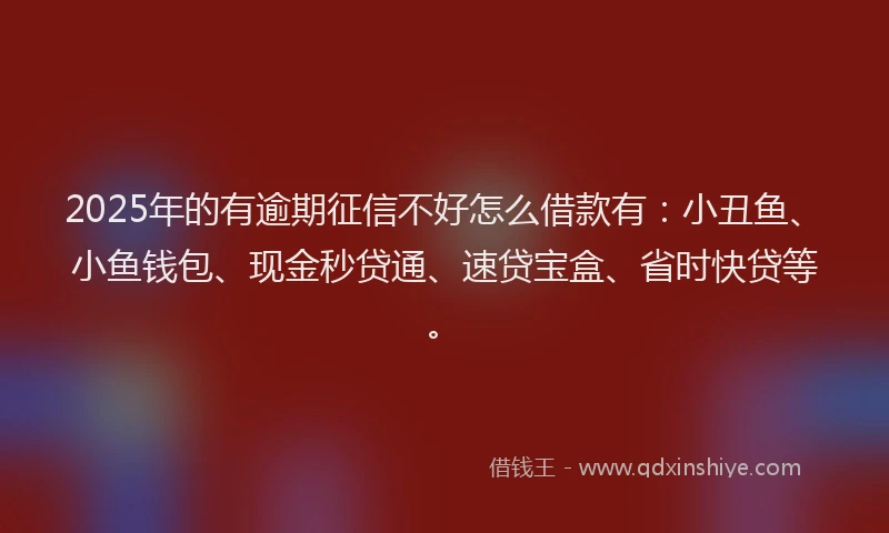 2025年的有逾期征信不好怎么借款有：小丑鱼、小鱼钱包、现金秒贷通、速贷宝盒、省时快贷等。