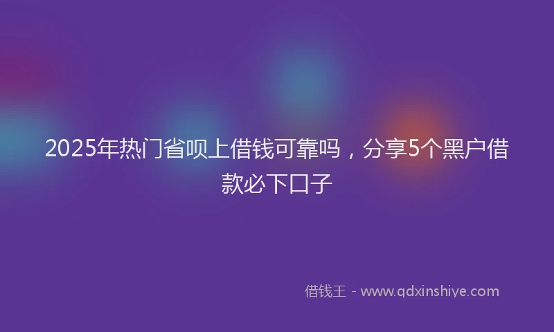 2025年热门省呗上借钱可靠吗，分享5个黑户借款必下口子