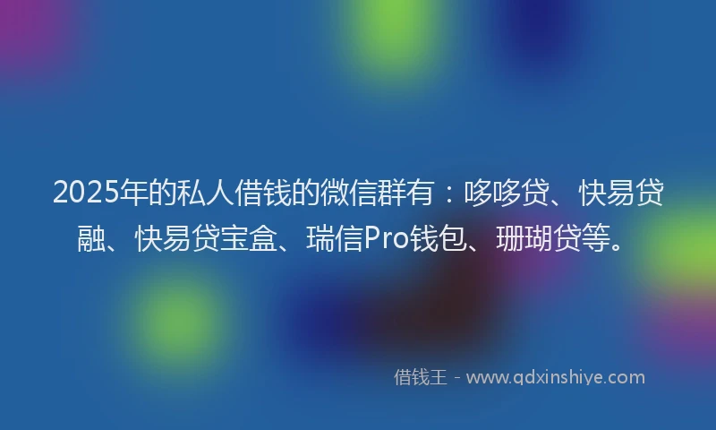 2025年的私人借钱的微信群有：哆哆贷、快易贷融、快易贷宝盒、瑞信Pro钱包、珊瑚贷等。