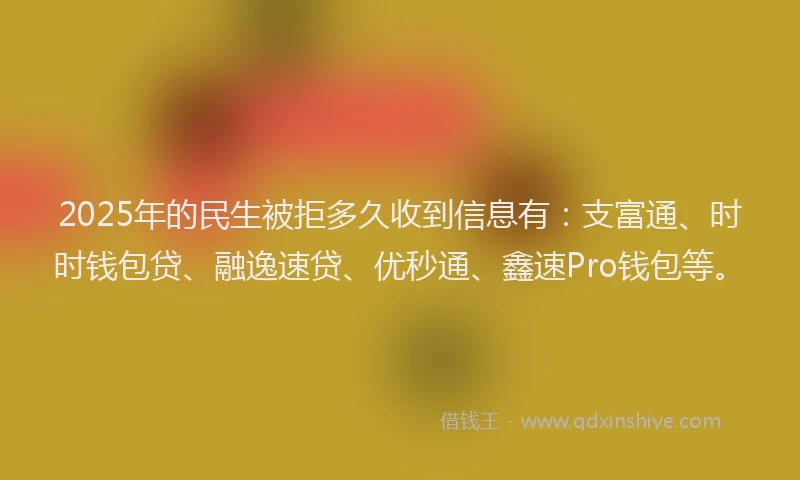 2025年的民生被拒多久收到信息有：支富通、时时钱包贷、融逸速贷、优秒通、鑫速Pro钱包等。