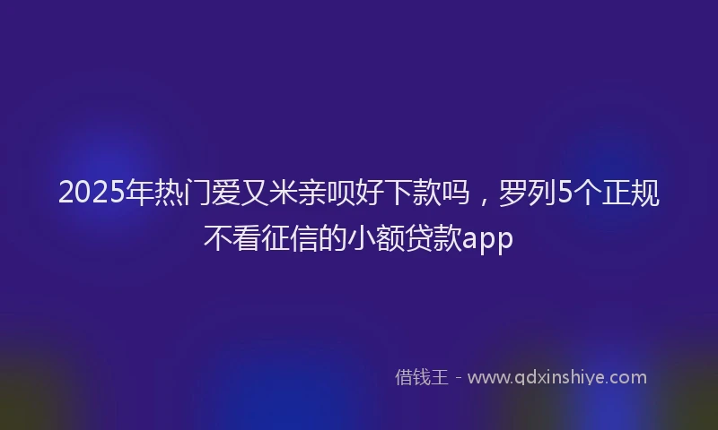 2025年热门爱又米亲呗好下款吗，罗列5个正规不看征信的小额贷款app